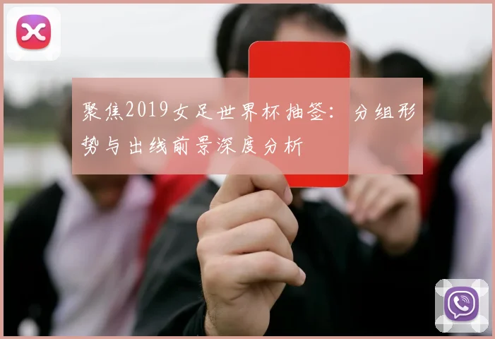 聚焦2019女足世界杯抽签：分组形势与出线前景深度分析