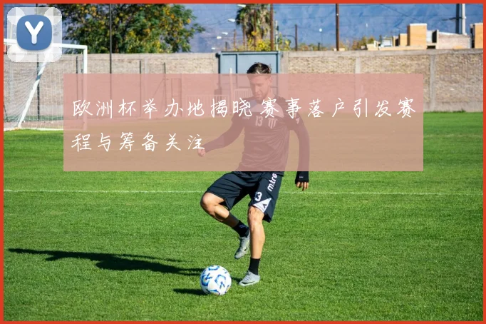 欧洲杯举办地揭晓 赛事落户引发赛程与筹备关注
