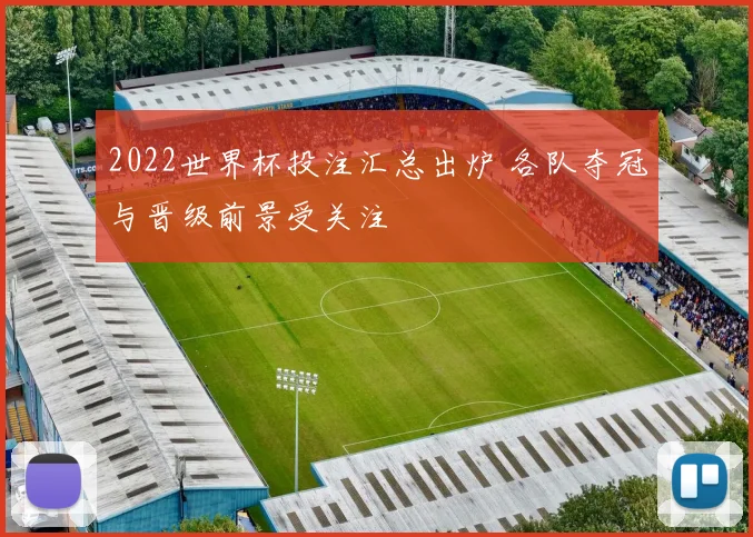2022世界杯投注汇总出炉 各队夺冠与晋级前景受关注