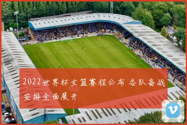2022世界杯女篮赛程公布 各队备战安排全面展开