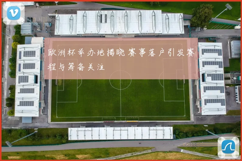 欧洲杯举办地揭晓 赛事落户引发赛程与筹备关注