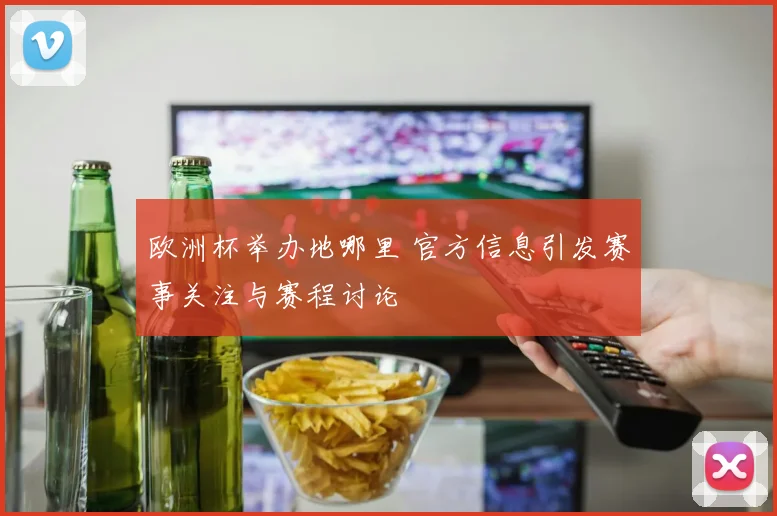 欧洲杯举办地哪里 官方信息引发赛事关注与赛程讨论