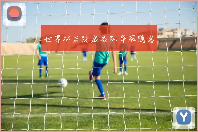世界杯后防成各队争冠隐患
